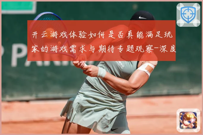开云游戏体验如何是否真能满足玩家的游戏需求与期待专题观察-深度解析