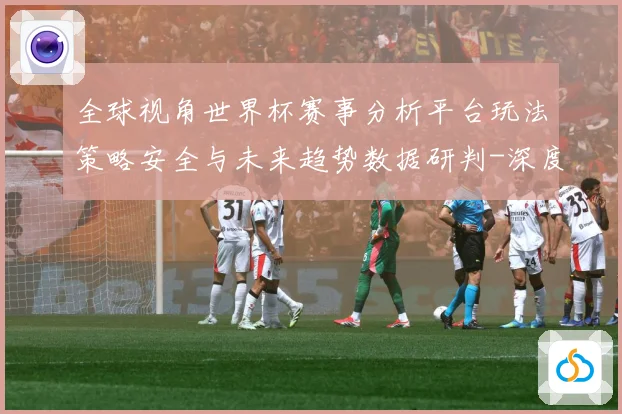 全球视角世界杯赛事分析平台玩法策略安全与未来趋势数据研判-深度解析