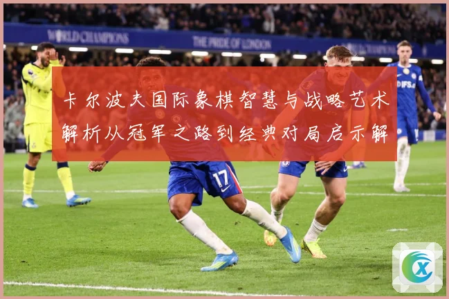 卡尔波夫国际象棋智慧与战略艺术解析从冠军之路到经典对局启示解析-深度解析