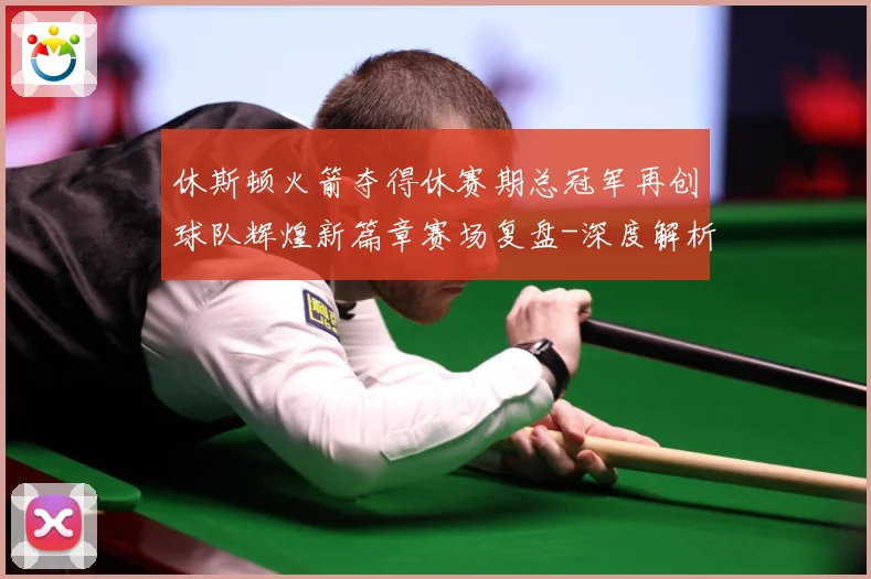休斯顿火箭夺得休赛期总冠军再创球队辉煌新篇章赛场复盘-深度解析