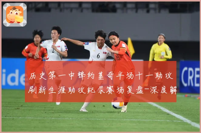 历史第一中锋约基奇半场十一助攻刷新生涯助攻纪录赛场复盘-深度解析