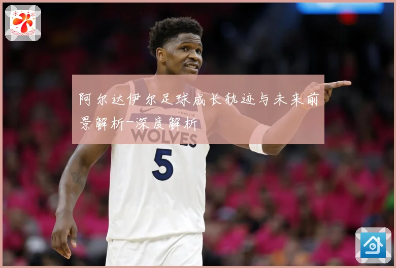 阿尔达伊尔足球成长轨迹与未来前景解析-深度解析
