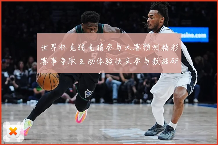 世界杯竞猜竞猜参与大赛预测精彩赛事争取互动体验快来参与数据研判-深度解析