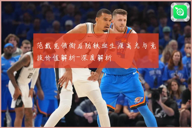 范戴克领衔后防铁血生涯高光与竞技价值解析-深度解析