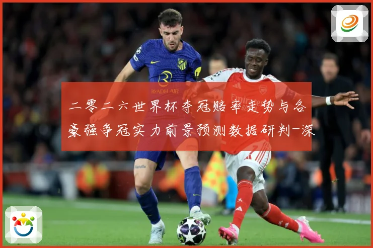 二零二六世界杯夺冠赔率走势与各豪强争冠实力前景预测数据研判-深度解析