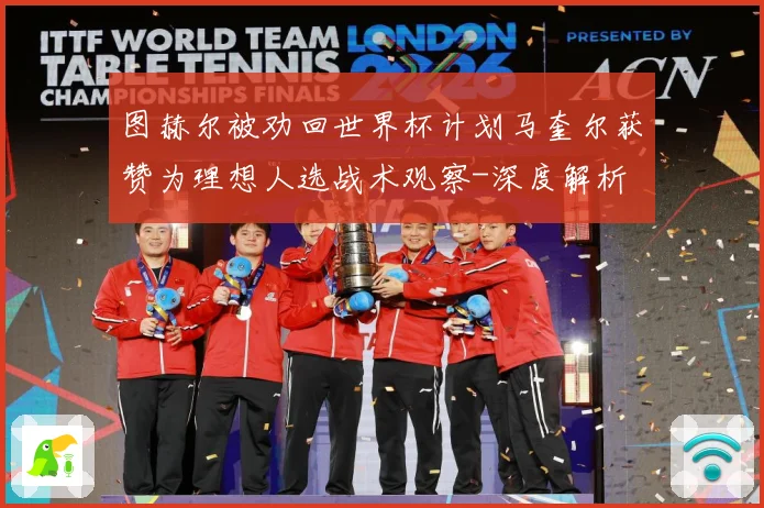 图赫尔被劝回世界杯计划马奎尔获赞为理想人选战术观察-深度解析