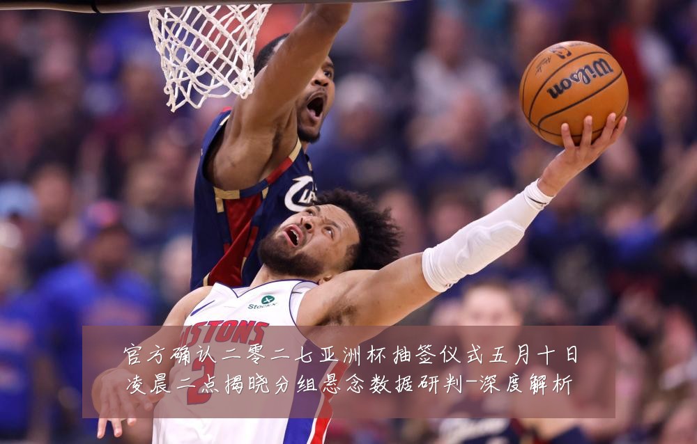 官方确认二零二七亚洲杯抽签仪式五月十日凌晨二点揭晓分组悬念数据研判-深度解析