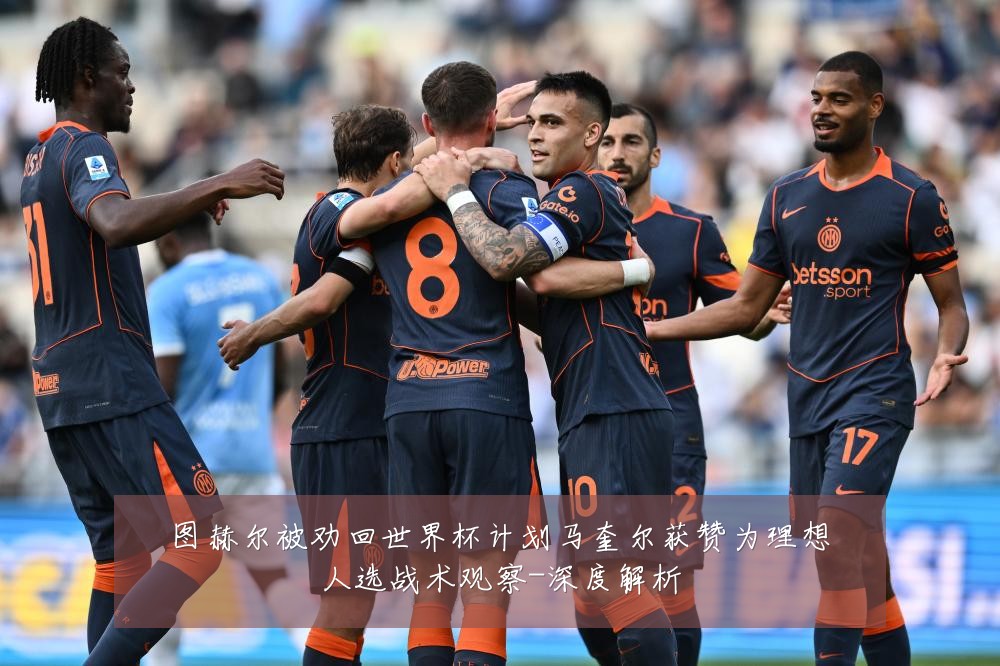图赫尔被劝回世界杯计划马奎尔获赞为理想人选战术观察-深度解析