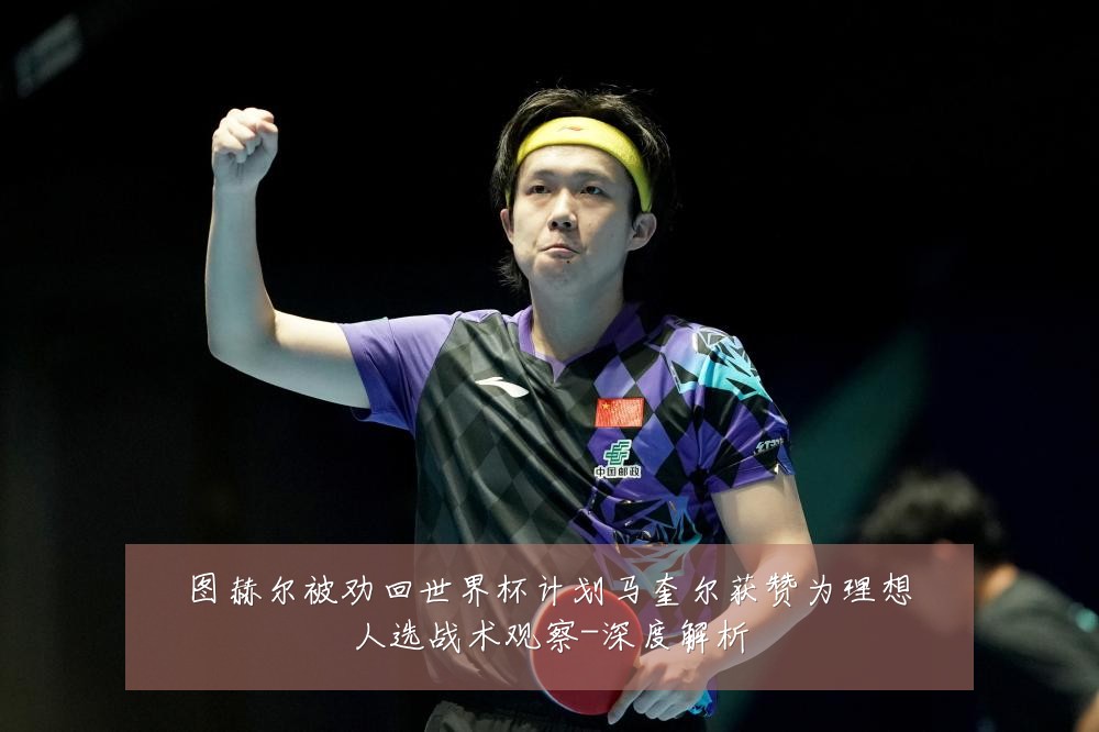 图赫尔被劝回世界杯计划马奎尔获赞为理想人选战术观察-深度解析
