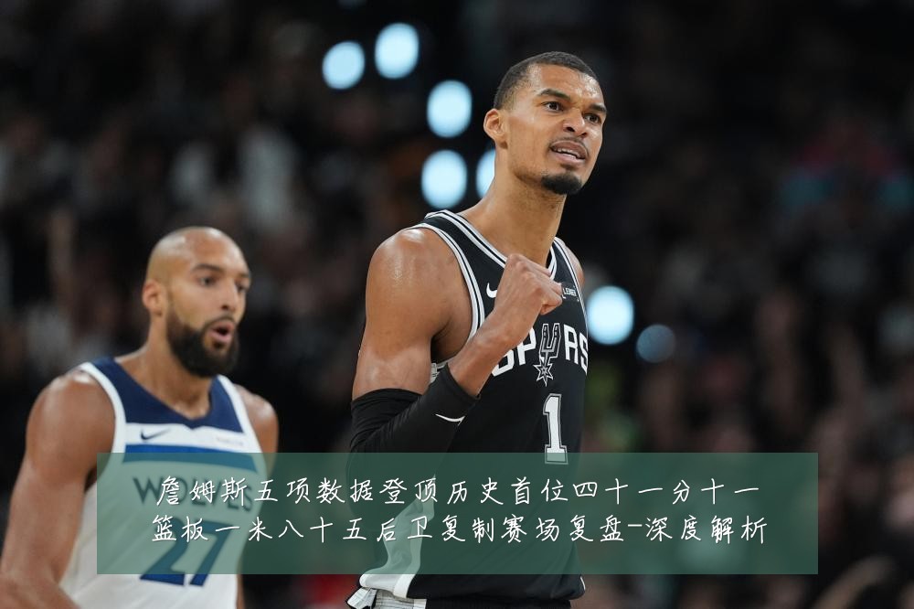 詹姆斯五项数据登顶历史首位四十一分十一篮板一米八十五后卫复制赛场复盘-深度解析