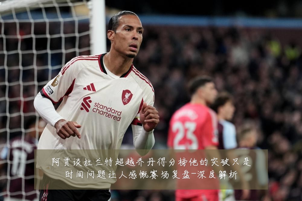 阿贾谈杜兰特超越乔丹得分榜他的突破只是时间问题让人感慨赛场复盘-深度解析
