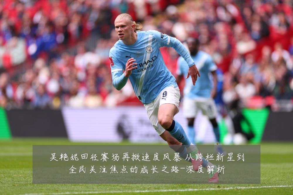 吴艳妮田径赛场再掀速度风暴 从跨栏新星到全民关注焦点的成长之路-深度解析