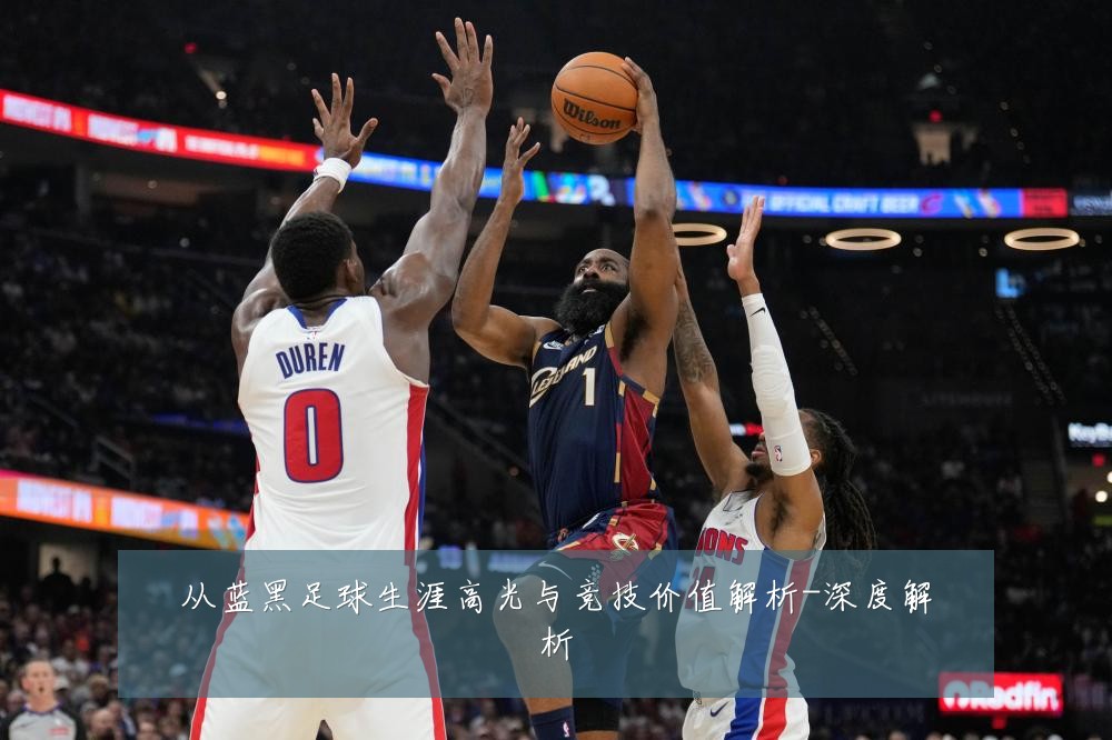 从蓝黑足球生涯高光与竞技价值解析-深度解析